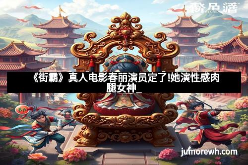 《街霸》真人电影春丽演员定了!她演性感肉腿女神_