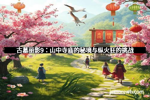 古墓丽影9：山中寺庙的秘境与纵火狂的挑战